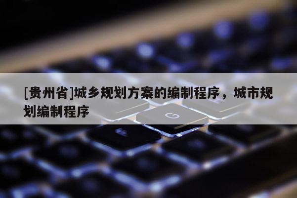 [貴州省]城鄉規劃方案的編制程序，城市規劃編制程序