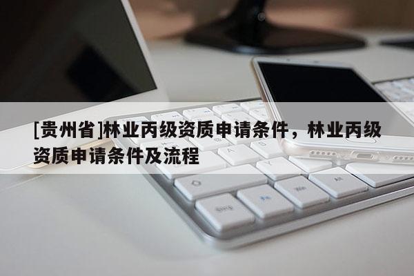 [貴州省]林業(yè)丙級(jí)資質(zhì)申請(qǐng)條件，林業(yè)丙級(jí)資質(zhì)申請(qǐng)條件及流程