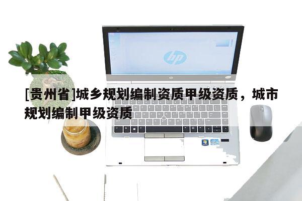 [貴州省]城鄉(xiāng)規(guī)劃編制資質甲級資質，城市規(guī)劃編制甲級資質