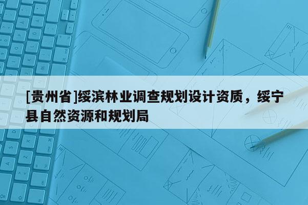 [貴州省]綏濱林業(yè)調(diào)查規(guī)劃設(shè)計資質(zhì)，綏寧縣自然資源和規(guī)劃局