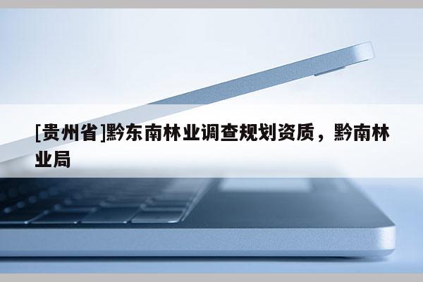 [貴州省]黔東南林業調查規劃資質，黔南林業局