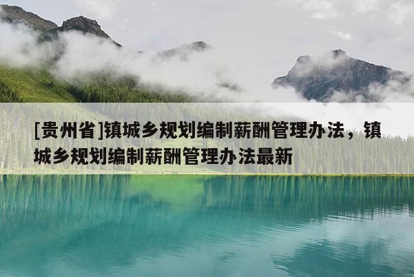 [貴州省]鎮城鄉規劃編制薪酬管理辦法，鎮城鄉規劃編制薪酬管理辦法最新
