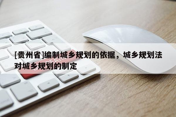 [貴州省]編制城鄉規劃的依據，城鄉規劃法對城鄉規劃的制定