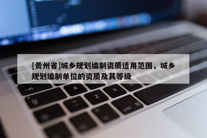 [貴州省]城鄉規劃編制資質適用范圍，城鄉規劃編制單位的資質及其等級