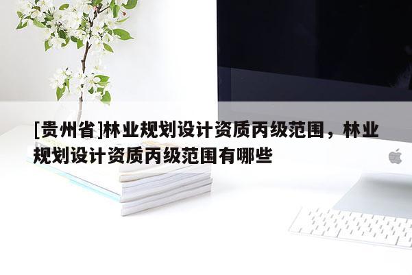 [貴州省]林業(yè)規(guī)劃設計資質丙級范圍，林業(yè)規(guī)劃設計資質丙級范圍有哪些