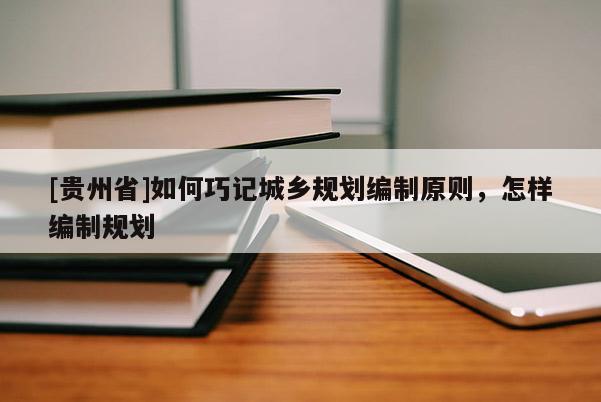 [貴州省]如何巧記城鄉規劃編制原則，怎樣編制規劃
