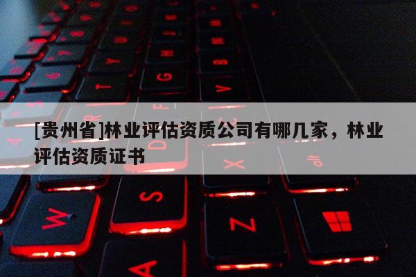 [貴州省]林業評估資質公司有哪幾家，林業評估資質證書