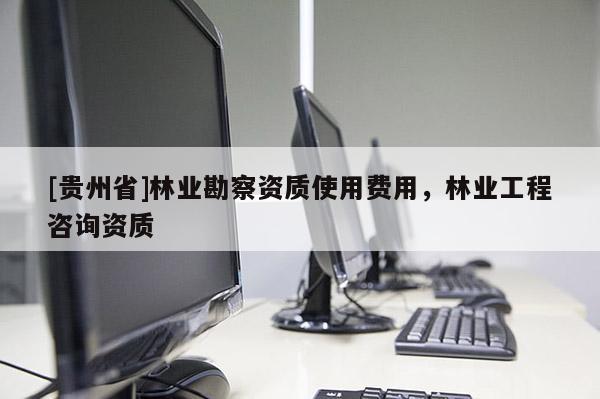 [貴州省]林業勘察資質使用費用，林業工程咨詢資質