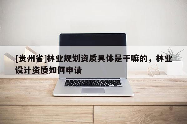 [貴州省]林業規劃資質具體是干嘛的，林業設計資質如何申請