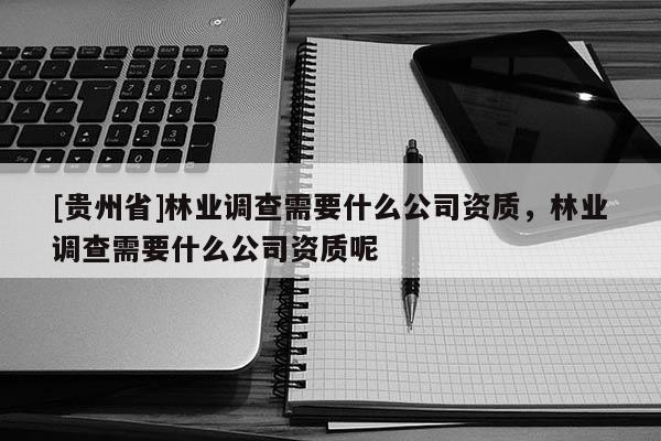 [貴州省]林業調查需要什么公司資質，林業調查需要什么公司資質呢