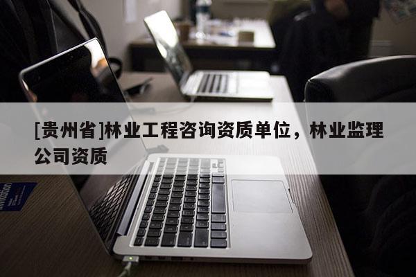 [貴州省]林業工程咨詢資質單位，林業監理公司資質