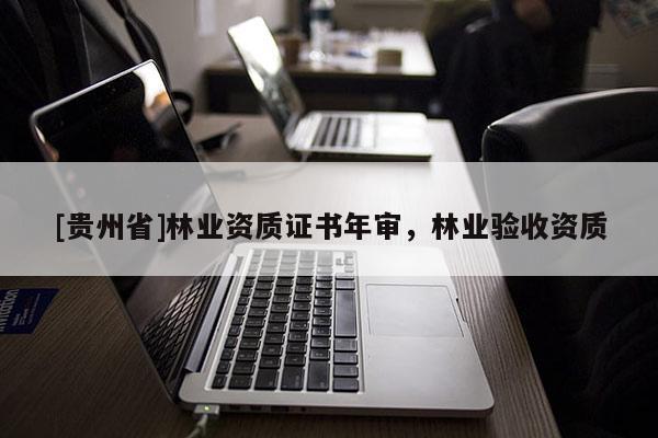 [貴州省]林業(yè)資質(zhì)證書年審，林業(yè)驗(yàn)收資質(zhì)