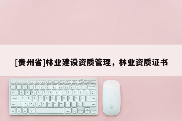 [貴州省]林業(yè)建設(shè)資質(zhì)管理，林業(yè)資質(zhì)證書