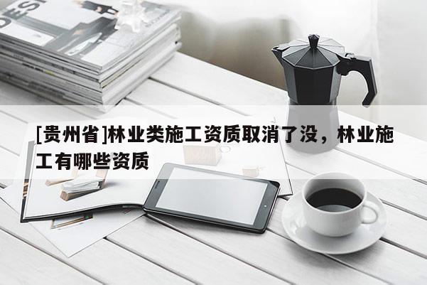 [貴州省]林業類施工資質取消了沒，林業施工有哪些資質
