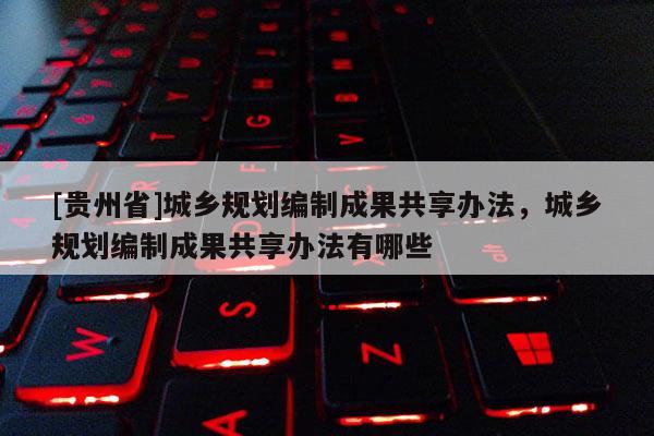 [貴州省]城鄉(xiāng)規(guī)劃編制成果共享辦法，城鄉(xiāng)規(guī)劃編制成果共享辦法有哪些
