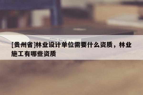 [貴州省]林業設計單位需要什么資質，林業施工有哪些資質