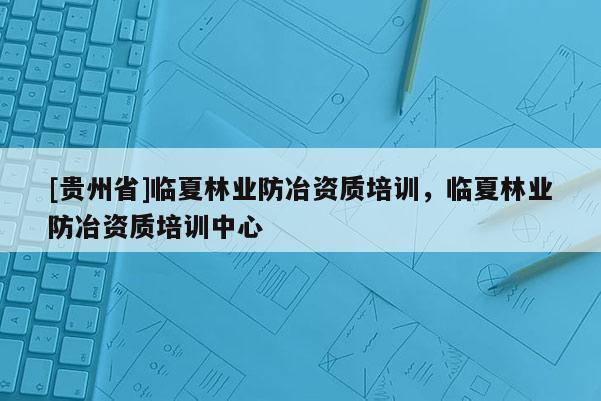 [貴州省]臨夏林業(yè)防冶資質(zhì)培訓(xùn)，臨夏林業(yè)防冶資質(zhì)培訓(xùn)中心