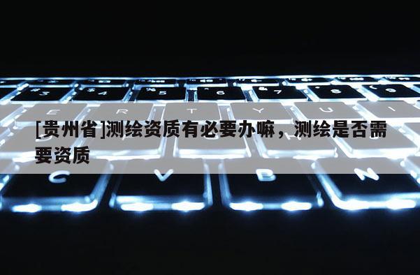 [貴州省]測繪資質有必要辦嘛，測繪是否需要資質