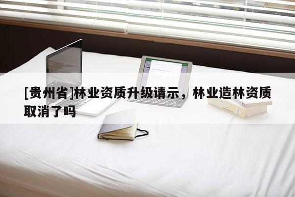 [貴州省]林業(yè)資質(zhì)升級(jí)請(qǐng)示，林業(yè)造林資質(zhì)取消了嗎