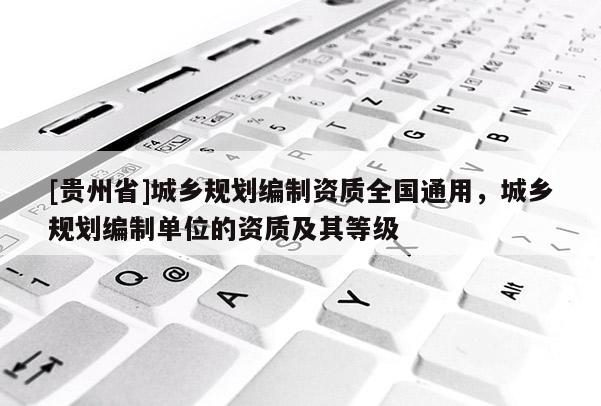 [貴州省]城鄉規劃編制資質全國通用，城鄉規劃編制單位的資質及其等級