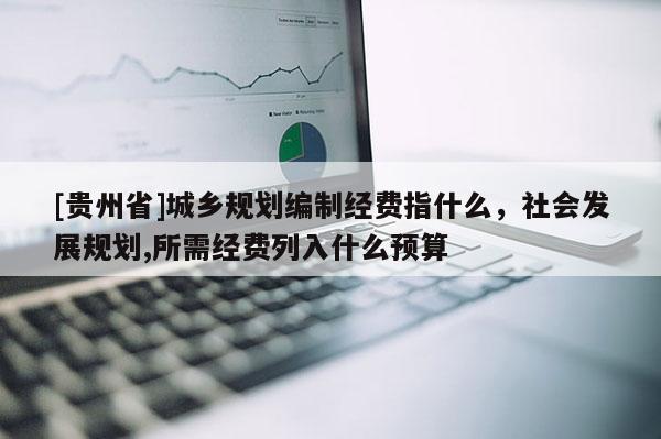 [貴州省]城鄉(xiāng)規(guī)劃編制經(jīng)費(fèi)指什么，社會(huì)發(fā)展規(guī)劃,所需經(jīng)費(fèi)列入什么預(yù)算