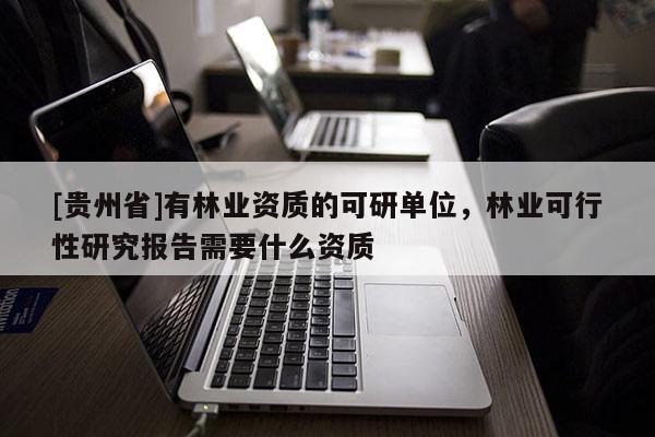 [貴州省]有林業(yè)資質(zhì)的可研單位，林業(yè)可行性研究報(bào)告需要什么資質(zhì)