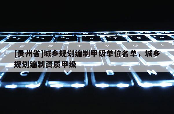 [貴州省]城鄉規劃編制甲級單位名單，城鄉規劃編制資質甲級