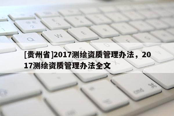 [貴州省]2017測繪資質管理辦法，2017測繪資質管理辦法全文
