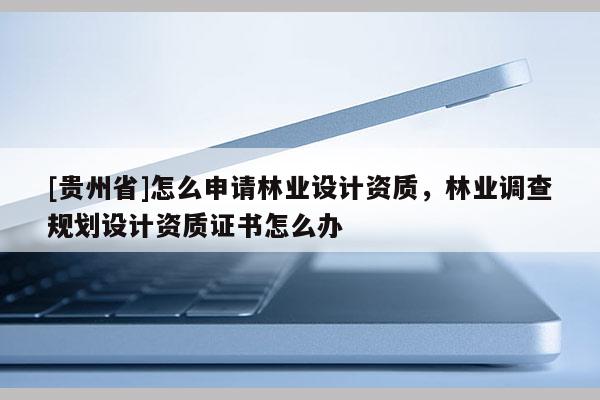 [貴州省]怎么申請(qǐng)林業(yè)設(shè)計(jì)資質(zhì)，林業(yè)調(diào)查規(guī)劃設(shè)計(jì)資質(zhì)證書(shū)怎么辦