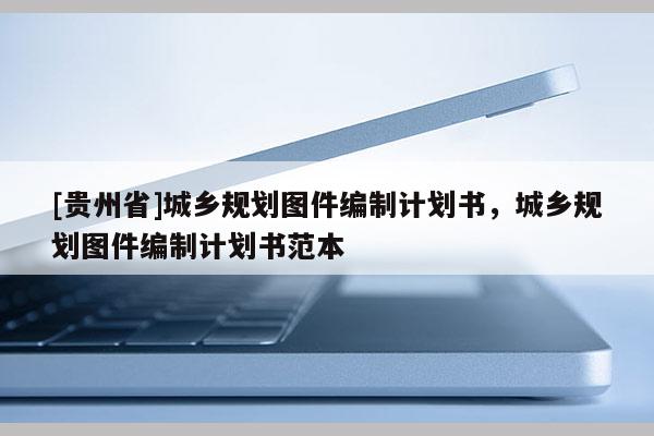 [貴州省]城鄉規劃圖件編制計劃書，城鄉規劃圖件編制計劃書范本