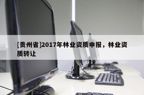 [貴州省]2017年林業資質申報，林業資質轉讓