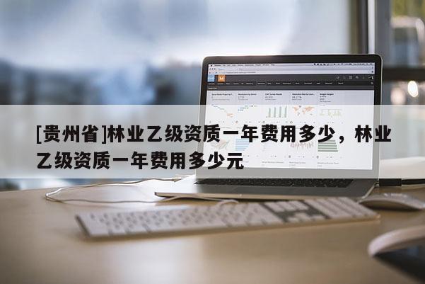 [貴州省]林業(yè)乙級資質(zhì)一年費用多少，林業(yè)乙級資質(zhì)一年費用多少元