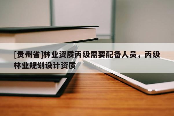 [貴州省]林業資質丙級需要配備人員，丙級林業規劃設計資質
