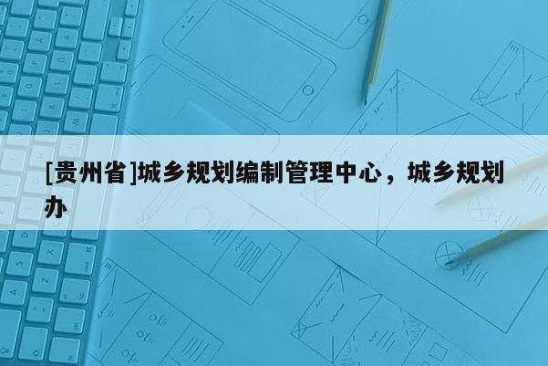 [貴州省]城鄉(xiāng)規(guī)劃編制管理中心，城鄉(xiāng)規(guī)劃辦