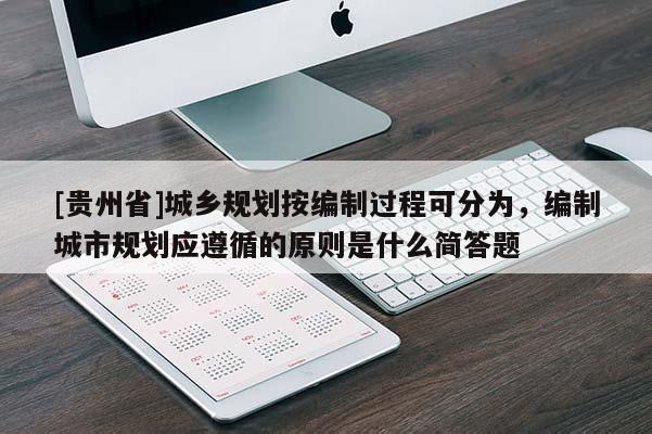 [貴州省]城鄉規劃按編制過程可分為，編制城市規劃應遵循的原則是什么簡答題