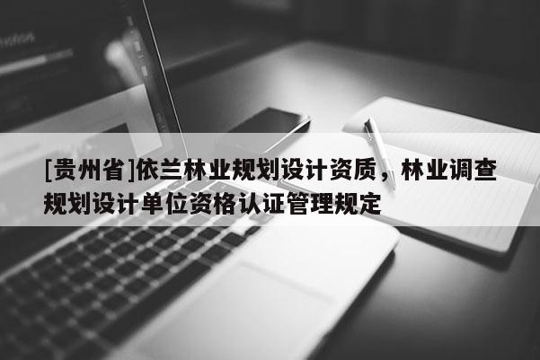 [貴州省]依蘭林業(yè)規(guī)劃設(shè)計(jì)資質(zhì)，林業(yè)調(diào)查規(guī)劃設(shè)計(jì)單位資格認(rèn)證管理規(guī)定