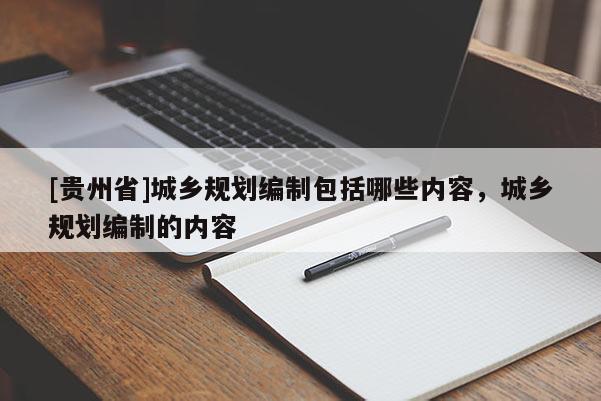 [貴州省]城鄉規劃編制包括哪些內容，城鄉規劃編制的內容