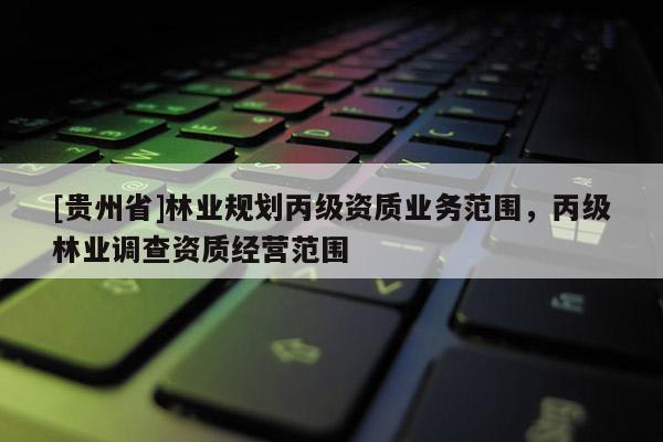 [貴州省]林業(yè)規(guī)劃丙級資質(zhì)業(yè)務范圍，丙級林業(yè)調(diào)查資質(zhì)經(jīng)營范圍