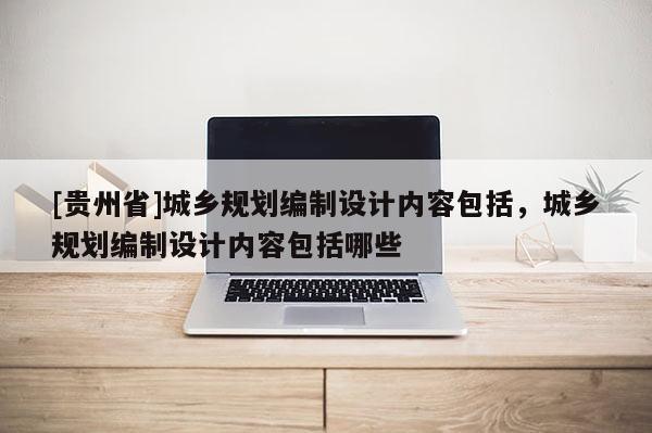 [貴州省]城鄉規劃編制設計內容包括，城鄉規劃編制設計內容包括哪些