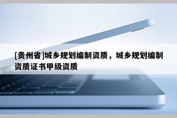 [貴州省]城鄉(xiāng)規(guī)劃編制資質(zhì)，城鄉(xiāng)規(guī)劃編制資質(zhì)證書甲級(jí)資質(zhì)