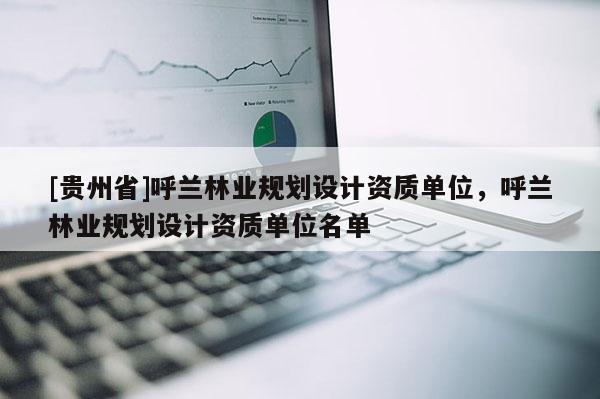 [貴州省]呼蘭林業規劃設計資質單位，呼蘭林業規劃設計資質單位名單