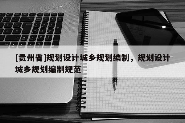 [貴州省]規劃設計城鄉規劃編制，規劃設計城鄉規劃編制規范