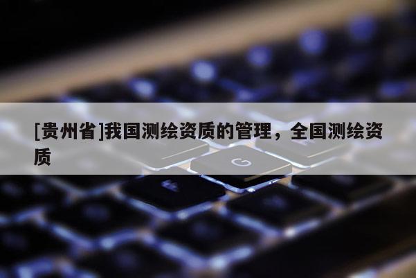 [貴州省]我國測繪資質的管理，全國測繪資質