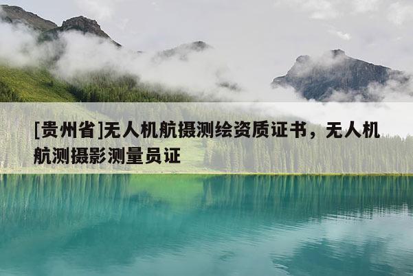 [貴州省]無人機航攝測繪資質(zhì)證書，無人機航測攝影測量員證