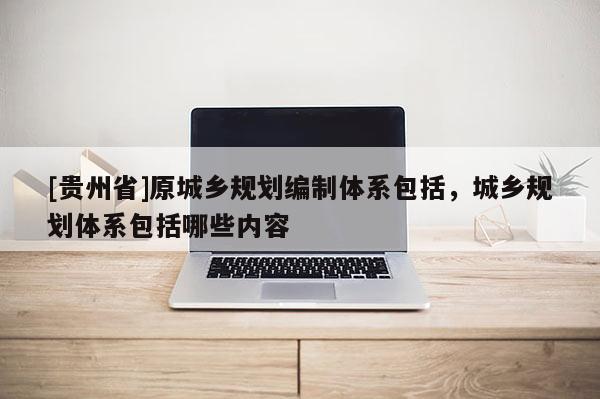 [貴州省]原城鄉(xiāng)規(guī)劃編制體系包括，城鄉(xiāng)規(guī)劃體系包括哪些內(nèi)容