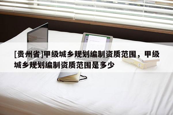 [貴州省]甲級城鄉規劃編制資質范圍，甲級城鄉規劃編制資質范圍是多少