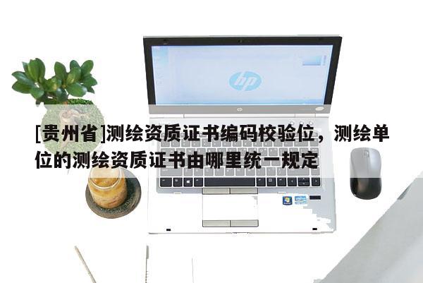 [貴州省]測繪資質證書編碼校驗位，測繪單位的測繪資質證書由哪里統一規定