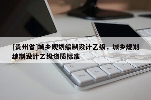 [貴州省]城鄉規劃編制設計乙級，城鄉規劃編制設計乙級資質標準