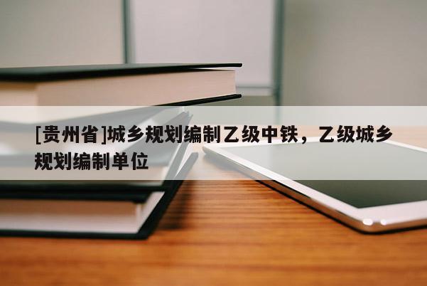 [貴州省]城鄉(xiāng)規(guī)劃編制乙級中鐵，乙級城鄉(xiāng)規(guī)劃編制單位