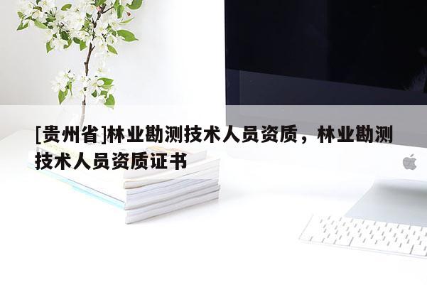[貴州省]林業勘測技術人員資質，林業勘測技術人員資質證書